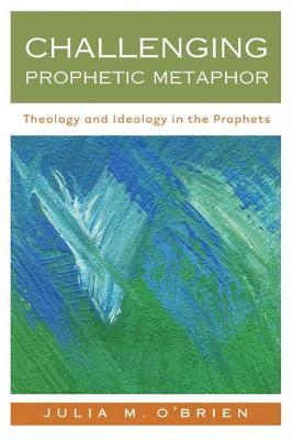 Challenging Prophetic Metaphor: Theology and Ideology in the Prophets - Julia M. O'Brien - cover