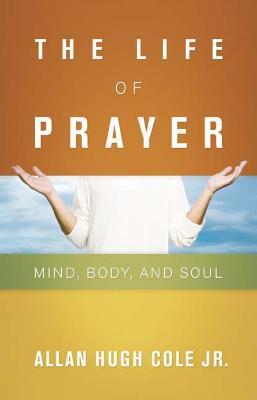 The Life of Prayer: Mind, Body, and Soul - Allan Hugh Cole Jr. - cover