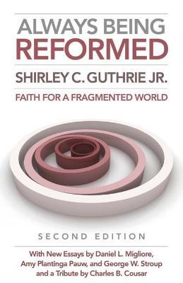 Always Being Reformed, Second Edition: Faith for a Fragmented World - Shirley C. Guthrie Jr. - cover