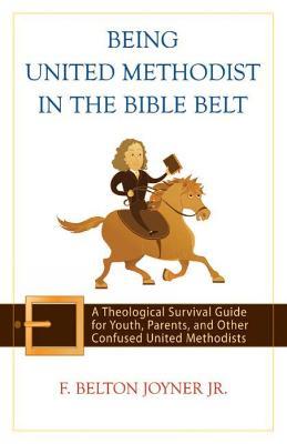 Being United Methodist in the Bible Belt: Theological Survival Gde for Youth, Parents, & Other Confused United Methodists - F. Belton Joyner Jr. - cover