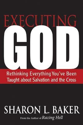 Executing God: Rethinking Everything You've Been Taught about Salvation and the Cross - Sharon L. Baker - cover