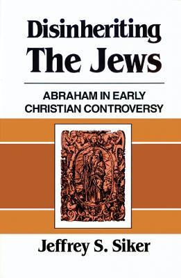 Disinheriting the Jews: Abraham in Early Christian Controversy - Jeffrey S. Siker - cover