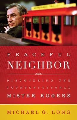 Peaceful Neighbor: Discovering the Countercultural Mister Rogers - Michael Long - cover