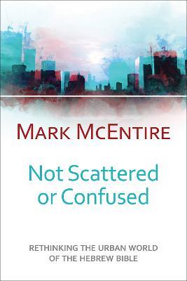 Not Scattered or Confused: Rethinking the Urban World of the Hebrew Bible - Mark McEntire - cover