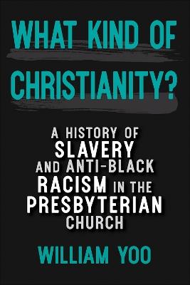 What Kind of Christianity: A History of Slavery and Anti-Black Racism in the Presbyterian Church - William Yoo - cover