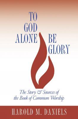 To God Alone Be Glory: The Story and Sources of the Book of Common Worship - Harold M. Daniels - cover
