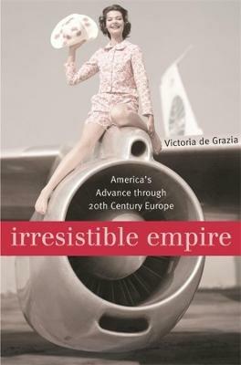 Irresistible Empire: America's Advance through Twentieth-Century Europe - Victoria De Grazia - cover