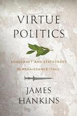 Virtue Politics: Soulcraft and Statecraft in Renaissance Italy