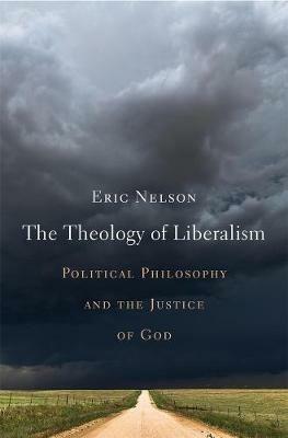 The Theology of Liberalism: Political Philosophy and the Justice of God - Eric Nelson - cover