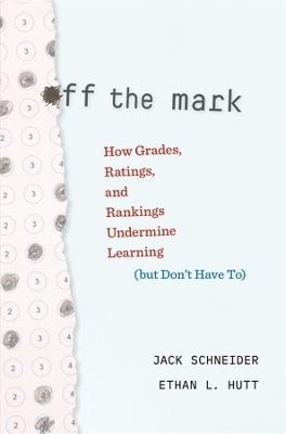 Off the Mark: How Grades, Ratings, and Rankings Undermine Learning (but Don’t Have To) - Jack Schneider,Ethan L. Hutt - cover