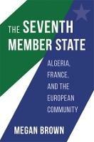 The Seventh Member State: Algeria, France, and the European Community - Megan Brown - cover