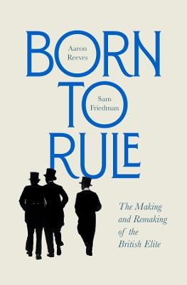 Born to Rule: The Making and Remaking of the British Elite - Aaron Reeves,Sam Friedman - cover