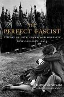 The Perfect Fascist: A Story of Love, Power, and Morality in Mussolini’s Italy - Victoria De Grazia - cover