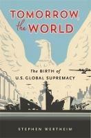 Tomorrow, the World: The Birth of U.S. Global Supremacy - Stephen Wertheim - cover