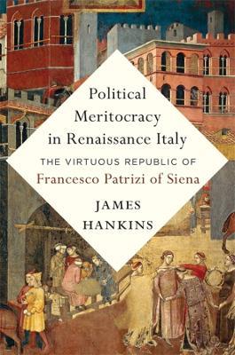 Political Meritocracy in Renaissance Italy: The Virtuous Republic of Francesco Patrizi of Siena - James Hankins - cover