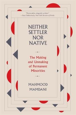 Neither Settler nor Native: The Making and Unmaking of Permanent Minorities - Mahmood Mamdani - cover