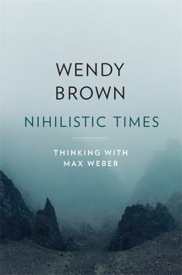 Nihilistic Times: Thinking with Max Weber - Wendy Brown - cover