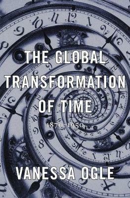 The Global Transformation of Time: 1870–1950 - Vanessa Ogle - cover