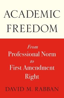 Academic Freedom: From Professional Norm to First Amendment Right - David M. Rabban - cover