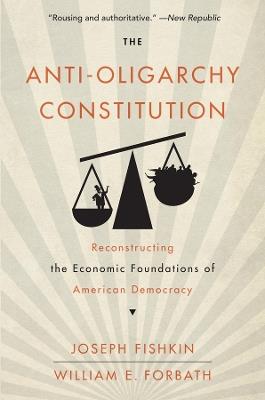 The Anti-Oligarchy Constitution: Reconstructing the Economic Foundations of American Democracy - Joseph Fishkin,William E. Forbath - cover