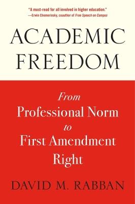 Academic Freedom: From Professional Norm to First Amendment Right - David M. Rabban - cover