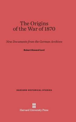 The Origins of the War of 1870: New Documents from the German Archives - Robert Howard Lord - cover