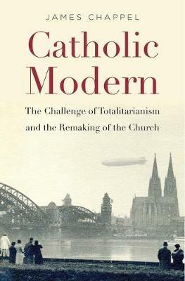 Catholic Modern: The Challenge of Totalitarianism and the Remaking of the Church - James Chappel - cover