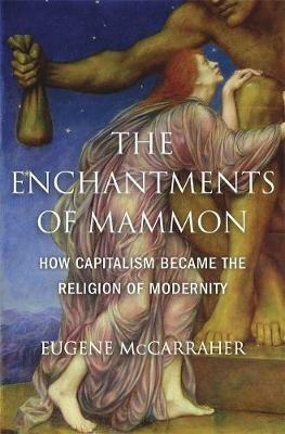 The Enchantments of Mammon: How Capitalism Became the Religion of Modernity - Eugene McCarraher - cover