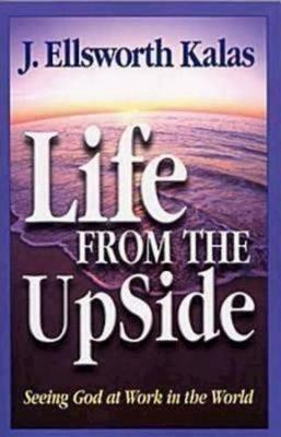 Life from the Upside: Seeing God at Work in the World - J. Ellsworth Kalas - cover