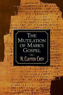 Mutilation of Marks Gospel - N.Clayton Croy - cover