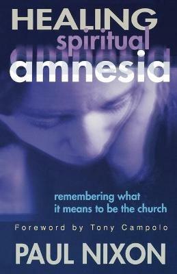 Healing Spiritual Amnesia: Remembering What It Means to Be the Church - Paul Nixon - cover