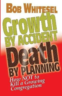 Growth by Accident, Death by Planning: How Not to Kill a Growing Congregation - Bob Whitesel - cover