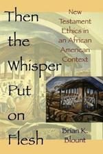 Then the Whisper Puts on Flesh: New Testament Ethics in an African American Context / Brian K. Blount.