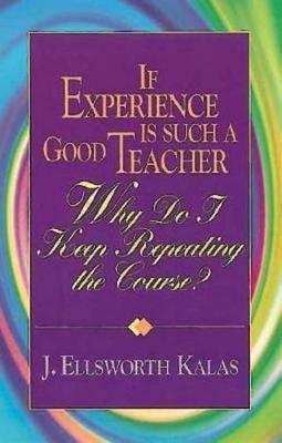 If Experience is Such a Good Teacher, Why Do I Keep Repeating the Course? - J. Ellsworth Kalas - cover