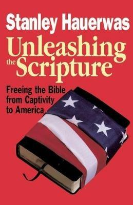 Unleashing the Scripture: Freeing the Bible from Captivity to America - Stanley Hauerwas - cover