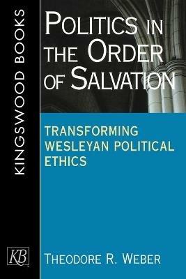 Politics in the Order of Salvation: New Directions in Wesley an Political Ethics - Theodore R. Weber - cover