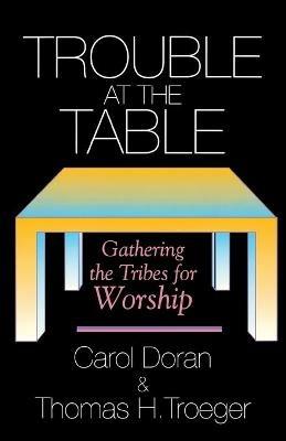 Trouble at the Table: Gathering the Tribes for Worship - Thomas H. Troeger,Carol Doran - cover
