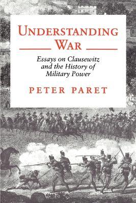 Understanding War: Essays on Clausewitz and the History of Military Power - Peter Paret - cover
