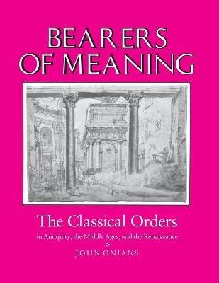 Bearers of Meaning: The Classical Orders in Antiquity, the Middle Ages, and the Renaissance - John Onians - cover