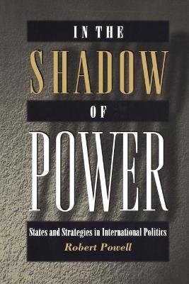 In the Shadow of Power: States and Strategies in International Politics - Robert Powell - cover