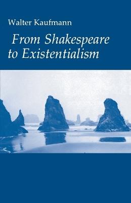 From Shakespeare to Existentialism: Essays on Shakespeare and Goethe; Hegel and Kierkegaard; Nietzsche, Rilke and Freud; Jaspers, Heidegger, and Toynbee - Walter A. Kaufmann - cover