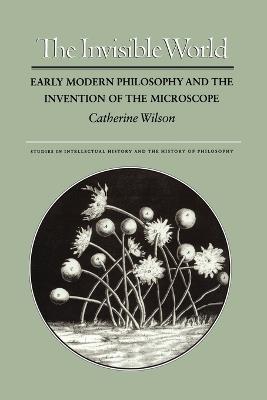 The Invisible World: Early Modern Philosophy and the Invention of the Microscope - Catherine Wilson - cover