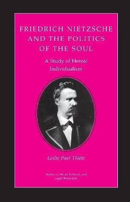 Friedrich Nietzsche and the Politics of the Soul: A Study of Heroic Individualism - Leslie Paul Thiele - cover