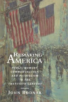 Remaking America: Public Memory, Commemoration, and Patriotism in the Twentieth Century - John Bodnar - cover