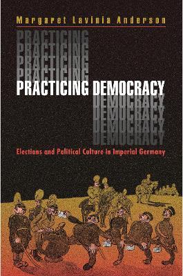 Practicing Democracy: Elections and Political Culture in Imperial Germany - Margaret Lavinia Anderson - cover