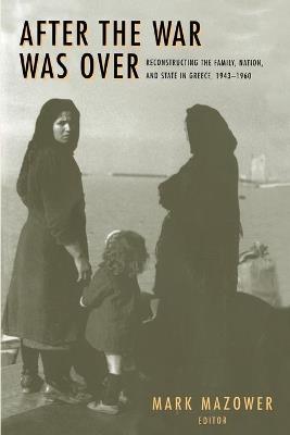 After the War Was Over: Reconstructing the Family, Nation, and State in Greece, 1943-1960 - cover