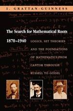 The Search for Mathematical Roots, 1870-1940: Logics, Set Theories and the Foundations of Mathematics from Cantor through Russell to Goedel