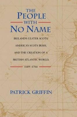 The People with No Name: Ireland's Ulster Scots, America's Scots Irish, and the Creation of a British Atlantic World, 1689-1764 - Patrick Griffin - cover