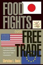 Food Fights over Free Trade: How International Institutions Promote Agricultural Trade Liberalization