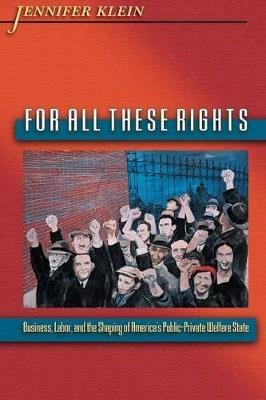 For All These Rights: Business, Labor, and the Shaping of America's Public-Private Welfare State - Jennifer Klein - cover